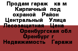 Продам гараж 19кв.м. Кирпичный, под охраной › Район ­ Центральный › Улица ­ Лесозащитная › Цена ­ 200 000 - Оренбургская обл., Оренбург г. Недвижимость » Гаражи   